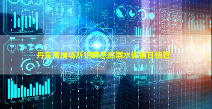 丹东高端场所招聘急招酒水促销日结管
